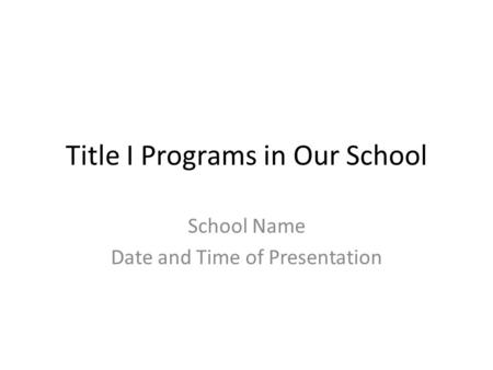 Title I Programs in Our School School Name Date and Time of Presentation.