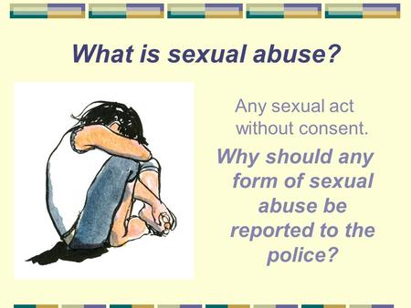 Why should any form of sexual abuse be reported to the police?