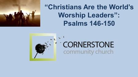 “Christians Are the World’s Worship Leaders”: Psalms 146-150.