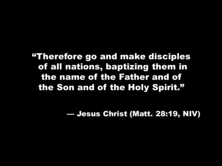 “Therefore go and make disciples of all nations, baptizing them in the name of the Father and of the Son and of the Holy Spirit.” — Jesus Christ (Matt.