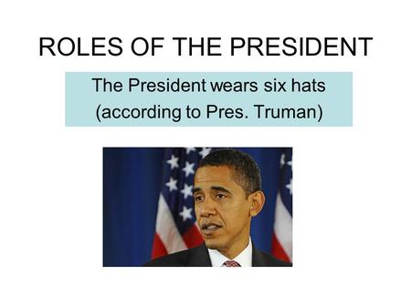 ROLES OF THE PRESIDENT The President wears six hats (according to Pres. Truman)