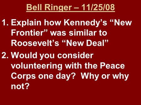 Bell Ringer – 11/25/08 1.Explain how Kennedy’s “New Frontier” was similar to Roosevelt’s “New Deal” 2.Would you consider volunteering with the Peace Corps.
