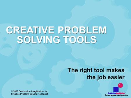 © 2005 Destination ImagiNation, Inc. Creative Problem Solving Tools.ppt The right tool makes the job easier CREATIVE PROBLEM SOLVING TOOLS.