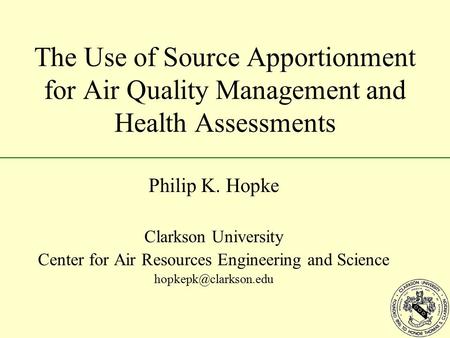 The Use of Source Apportionment for Air Quality Management and Health Assessments Philip K. Hopke Clarkson University Center for Air Resources Engineering.