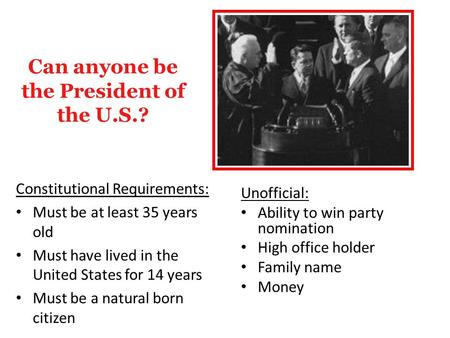 Can anyone be the President of the U.S.? Constitutional Requirements: Must be at least 35 years old Must have lived in the United States for 14 years Must.
