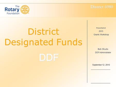 District 6980 District Designated Funds DDF Presented at 2015 Grants Workshop Grants Workshop September 12, 2015 Bob Shydo DDF Administrator.