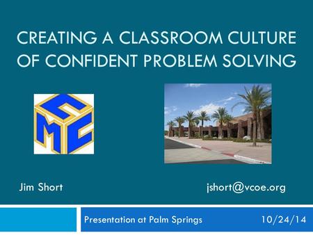 CREATING A CLASSROOM CULTURE OF CONFIDENT PROBLEM SOLVING Presentation at Palm Springs 10/24/14 Jim
