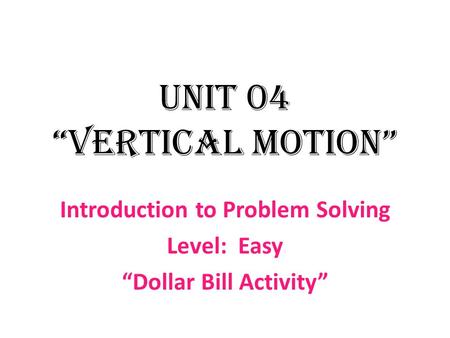 Unit 04 “Vertical Motion” Introduction to Problem Solving Level: Easy “Dollar Bill Activity”