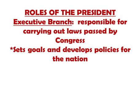 ROLES OF THE PRESIDENT Executive Branch: responsible for carrying out laws passed by Congress *Sets goals and develops policies for the nation.