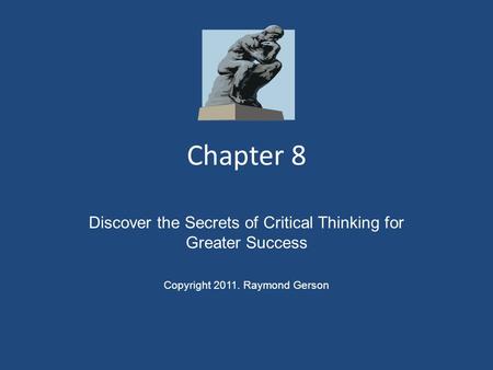 Chapter 8 Discover the Secrets of Critical Thinking for Greater Success Copyright 2011. Raymond Gerson.