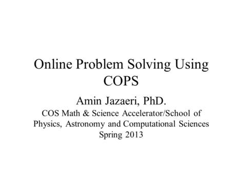 Online Problem Solving Using COPS Amin Jazaeri, PhD. COS Math & Science Accelerator/School of Physics, Astronomy and Computational Sciences Spring 2013.
