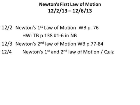 Newton’s First Law of Motion 12/2/13 – 12/6/13 12/2 Newton’s 1 st Law of Motion WB p. 76 HW: TB p 138 #1-6 in NB 12/3 Newton’s 2 nd law of Motion WB p.77-84.