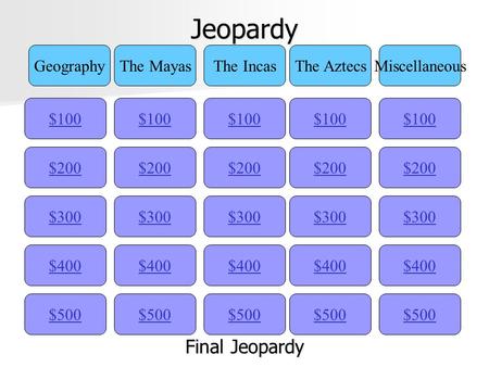 Jeopardy $100 GeographyThe MayasThe IncasThe AztecsMiscellaneous $200 $300 $400 $500 $400 $300 $200 $100 $500 $400 $300 $200 $100 $500 $400 $300 $200.