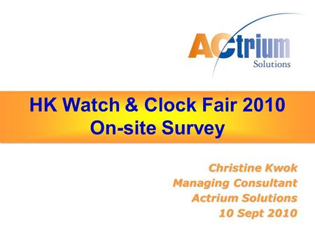 HK Watch & Clock Fair 2010 On-site Survey Christine Kwok Managing Consultant Actrium Solutions 10 Sept 2010.