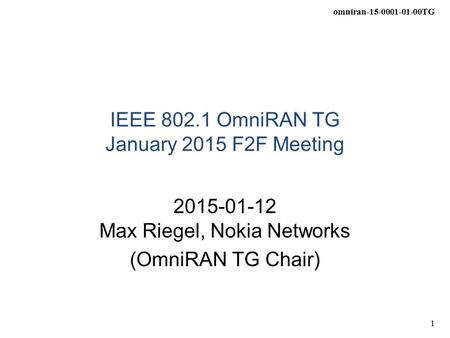 Omniran-15-0001-01-00TG 1 IEEE 802.1 OmniRAN TG January 2015 F2F Meeting 2015-01-12 Max Riegel, Nokia Networks (OmniRAN TG Chair)