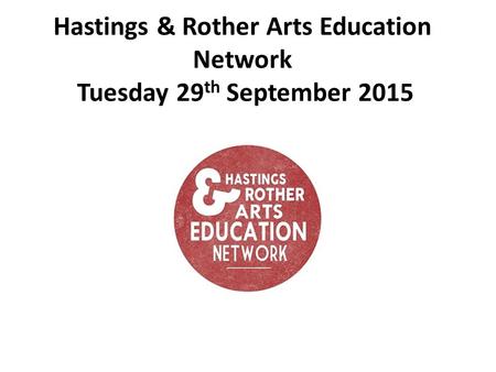 Hastings & Rother Arts Education Network Tuesday 29 th September 2015.