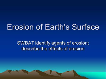 Erosion of Earth’s Surface SWBAT identify agents of erosion; describe the effects of erosion.
