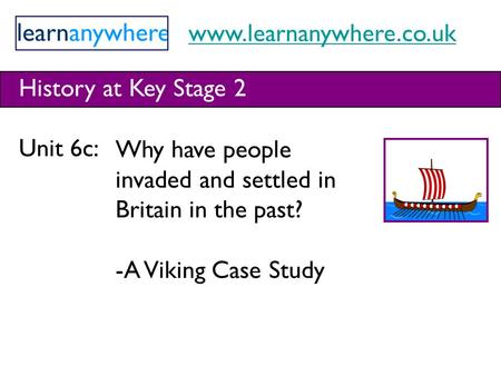 Www.learnanywhere.co.uk History at Key Stage 2 Unit 6c: Why have people invaded and settled in Britain in the past? -A Viking Case Study.