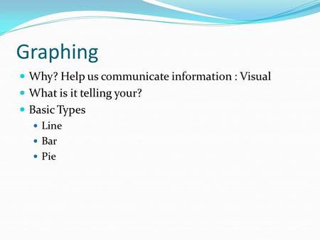 Graphing Why? Help us communicate information : Visual What is it telling your? Basic Types Line Bar Pie.