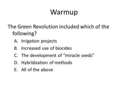 Warmup The Green Revolution included which of the following? A.Irrigation projects B.Increased use of biocides C.The development of “miracle seeds” D.Hybridization.