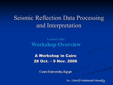 Seismic Reflection Data Processing and Interpretation A Workshop in Cairo 28 Oct. – 9 Nov. 2006 Cairo University, Egypt Dr. Sherif Mohamed Hanafy Lecturer.