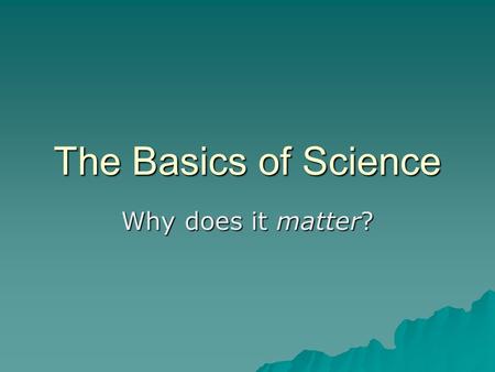 The Basics of Science Why does it matter?. Matter  Anything that takes up space and has mass.