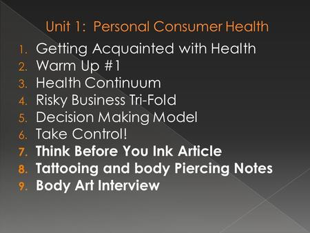 1. Getting Acquainted with Health 2. Warm Up #1 3. Health Continuum 4. Risky Business Tri-Fold 5. Decision Making Model 6. Take Control! 7. Think Before.