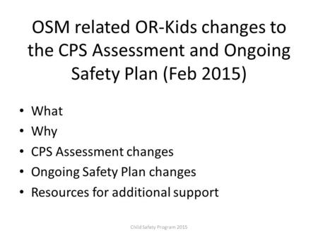OSM related OR-Kids changes to the CPS Assessment and Ongoing Safety Plan (Feb 2015) What Why CPS Assessment changes Ongoing Safety Plan changes Resources.