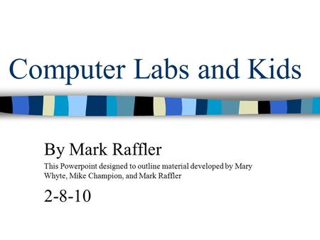 Computer Labs and Kids By Mark Raffler This Powerpoint designed to outline material developed by Mary Whyte, Mike Champion, and Mark Raffler 2-8-10.