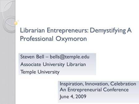 Librarian Entrepreneurs: Demystifying A Professional Oxymoron Inspiration, Innovation, Celebration An Entrepreneurial Conference June 4, 2009 Steven Bell.