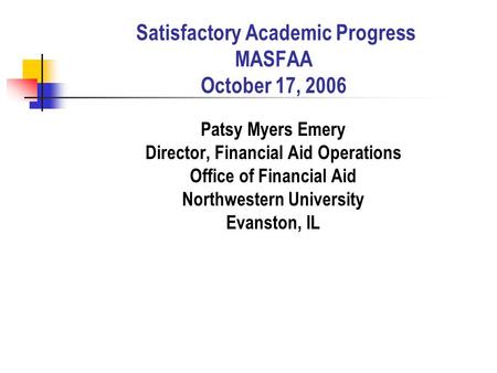 Satisfactory Academic Progress MASFAA October 17, 2006 Patsy Myers Emery Director, Financial Aid Operations Office of Financial Aid Northwestern University.