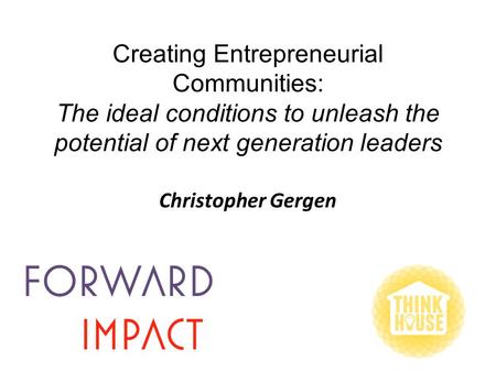Creating Entrepreneurial Communities: The ideal conditions to unleash the potential of next generation leaders Christopher Gergen.