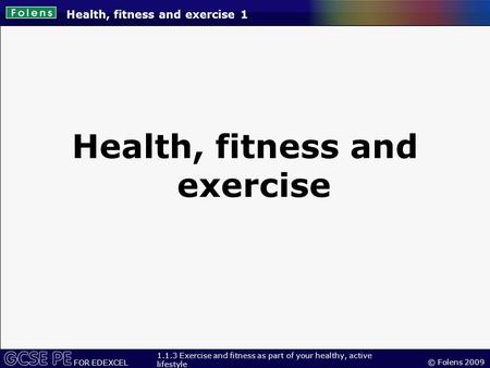 © Folens 2009 FOR EDEXCEL 1.1.3 Exercise and fitness as part of your healthy, active lifestyle Health, fitness and exercise 1 Health, fitness and exercise.