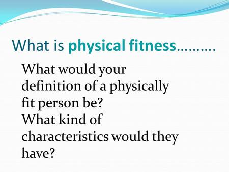 What is physical fitness………. What would your definition of a physically fit person be? What kind of characteristics would they have?