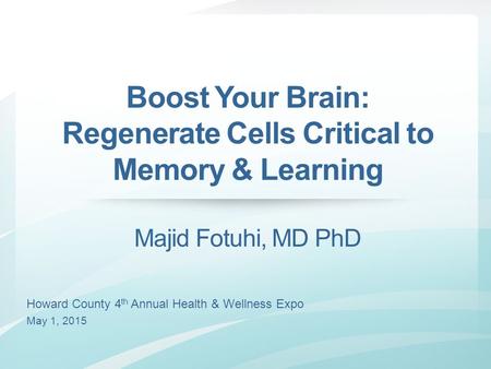 Howard County 4 th Annual Health & Wellness Expo May 1, 2015 Boost Your Brain: Regenerate Cells Critical to Memory & Learning Majid Fotuhi, MD PhD.