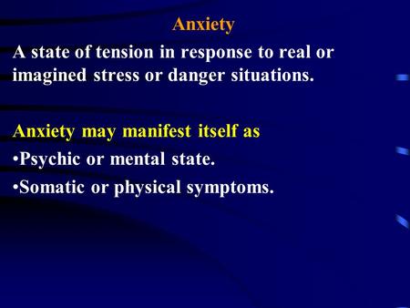 Anxiety A state of tension in response to real or imagined stress or danger situations. Anxiety may manifest itself as Psychic or mental state. Somatic.