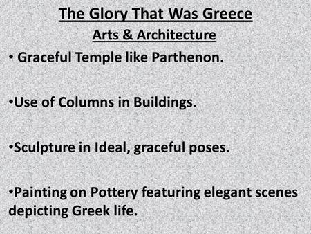 The Glory That Was Greece Arts & Architecture Graceful Temple like Parthenon. Use of Columns in Buildings. Sculpture in Ideal, graceful poses. Painting.