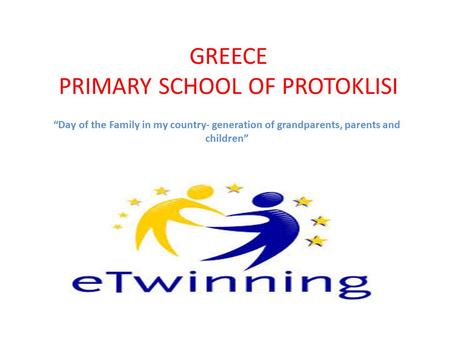 GREECE PRIMARY SCHOOL OF PROTOKLISI “Day of the Family in my country- generation of grandparents, parents and children”