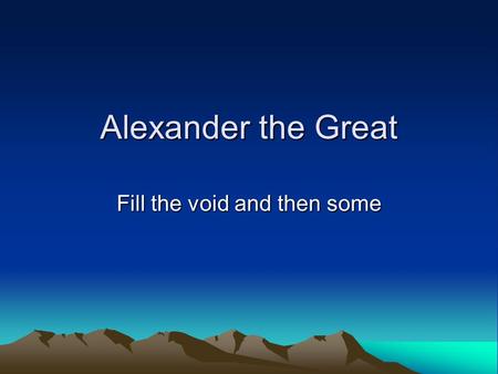 Alexander the Great Fill the void and then some. Macedonia A mountainous kingdom north of Greece Macedonians had their own language and identity.