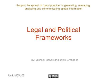 Support the spread of “good practice” in generating, managing, analysing and communicating spatial information Legal and Political Frameworks By: Michael.