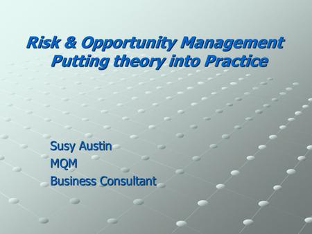 Risk & Opportunity Management Putting theory into Practice Susy Austin MQM Business Consultant.