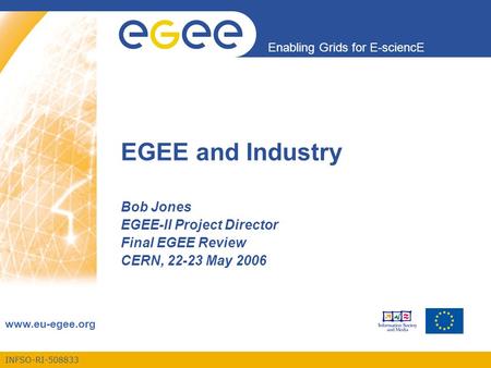 INFSO-RI-508833 Enabling Grids for E-sciencE www.eu-egee.org EGEE and Industry Bob Jones EGEE-II Project Director Final EGEE Review CERN, 22-23 May 2006.