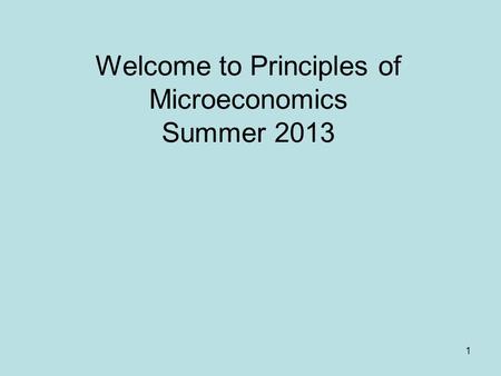 1 Welcome to Principles of Microeconomics Summer 2013.