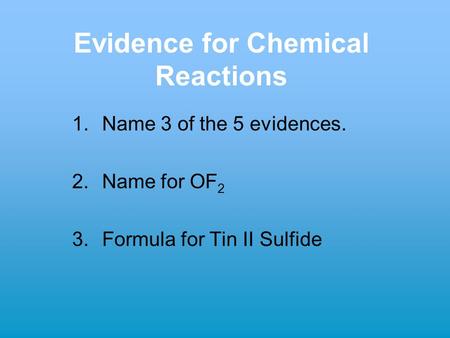 Evidence for Chemical Reactions 1.Name 3 of the 5 evidences. 2.Name for OF 2 3.Formula for Tin II Sulfide.