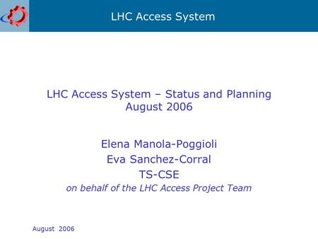 LHC Access System August 2006 LHC Access System – Status and Planning August 2006 Elena Manola-Poggioli Eva Sanchez-Corral TS-CSE on behalf of the LHC.