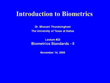 Introduction to Biometrics Dr. Bhavani Thuraisingham The University of Texas at Dallas Lecture #23 Biometrics Standards - II November 14, 2005.
