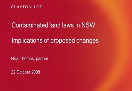 Contaminated land laws in NSW Implications of proposed changes Nick Thomas, partner 22 October 2008.