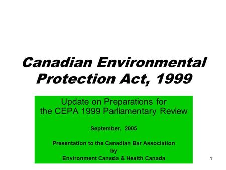 1 Canadian Environmental Protection Act, 1999 Update on Preparations for the CEPA 1999 Parliamentary Review September, 2005 Presentation to the Canadian.