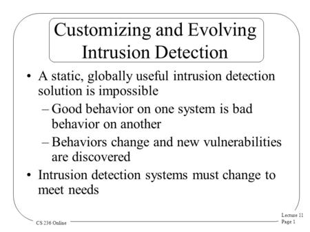 Lecture 11 Page 1 CS 236 Online Customizing and Evolving Intrusion Detection A static, globally useful intrusion detection solution is impossible –Good.