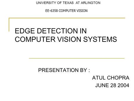 EDGE DETECTION IN COMPUTER VISION SYSTEMS PRESENTATION BY : ATUL CHOPRA JUNE 28 2004 EE-6358 COMPUTER VISION UNIVERSITY OF TEXAS AT ARLINGTON.